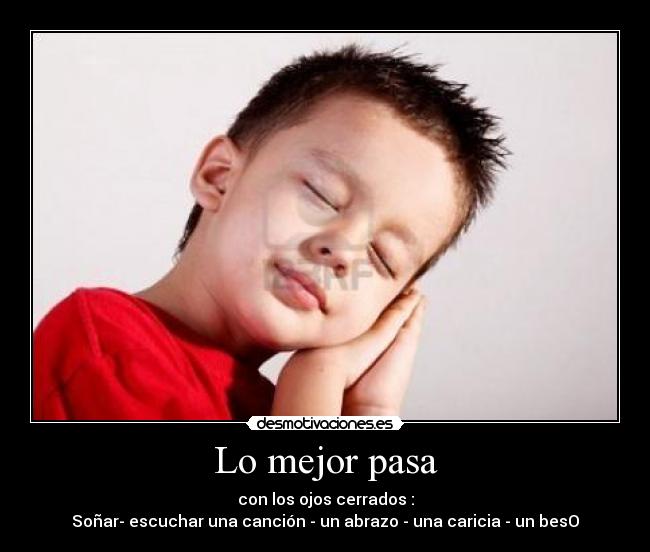 Lo mejor pasa - con los ojos cerrados :
Soñar- escuchar una canción - un abrazo - una caricia - un besO♥