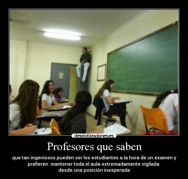 Profesores que saben - que tan ingeniosos pueden ser los estudiantes a la hora de un examen y
prefieren  mantener toda el aula extremadamente vigilada 
desde una posición inesperada