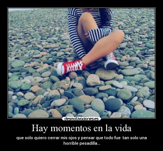 Hay momentos en la vida - que solo quiero cerrar mis ojos y pensar que todo fue  tan solo una
horrible pesadilla...