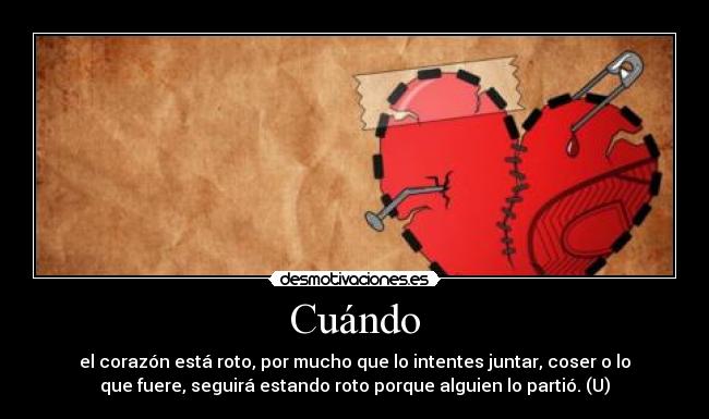 Cuándo - el corazón está roto, por mucho que lo intentes juntar, coser o lo
que fuere, seguirá estando roto porque alguien lo partió. (U)