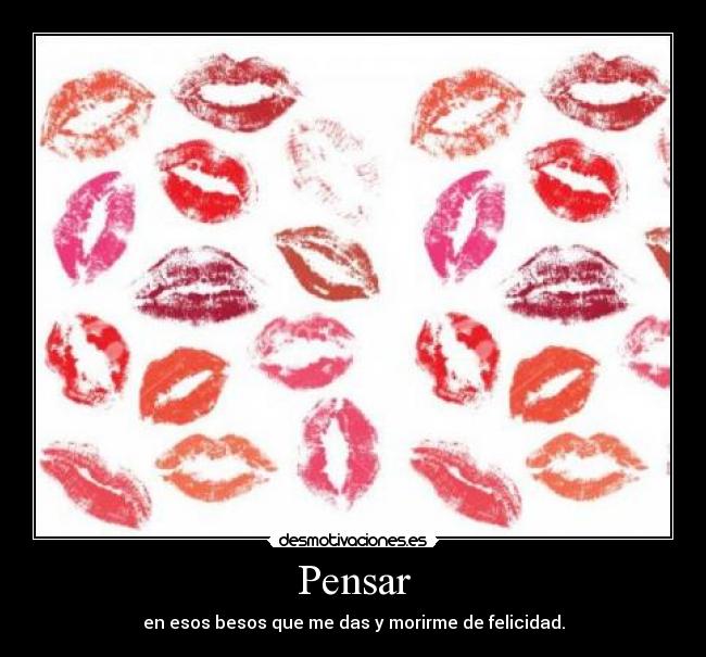 Pensar - en esos besos que me das y morirme de felicidad.