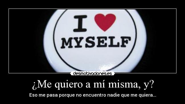 ¿Me quiero a mí misma, y? - Eso me pasa porque no encuentro nadie que me quiera...