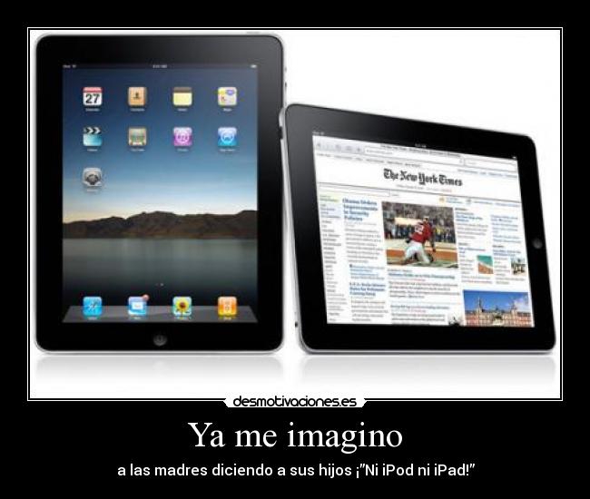 Ya me imagino - a las madres diciendo a sus hijos ¡”Ni iPod ni iPad!”