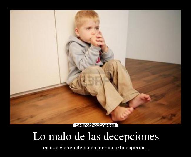 Lo malo de las decepciones - es que vienen de quien menos te lo esperas....