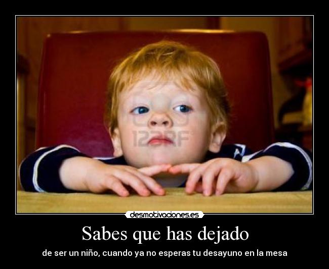 Sabes que has dejado - de ser un niño, cuando ya no esperas tu desayuno en la mesa