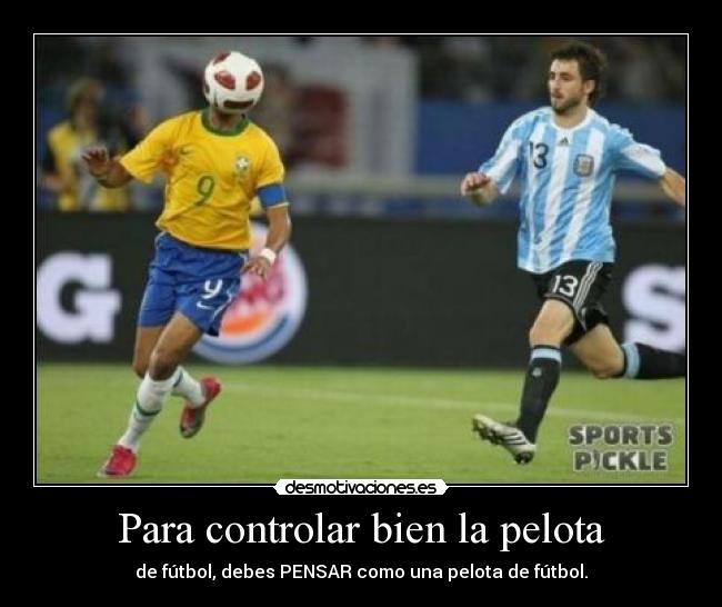 Para controlar bien la pelota - de fútbol, debes PENSAR como una pelota de fútbol.