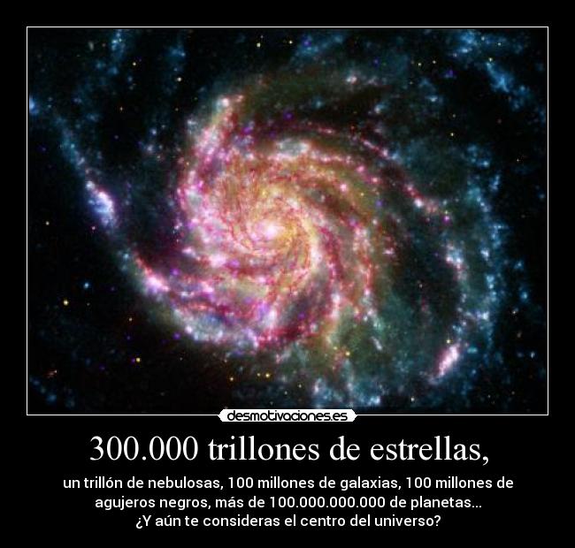 300.000 trillones de estrellas, - un trillón de nebulosas, 100 millones de galaxias, 100 millones de
agujeros negros, más de 100.000.000.000 de planetas...
¿Y aún te consideras el centro del universo?