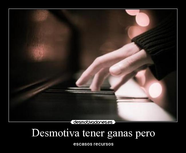 Desmotiva tener ganas pero - escasos recursos