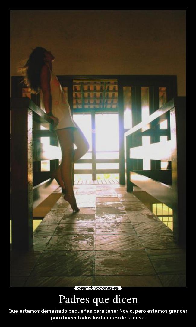 Padres que dicen - Que estamos demasiado pequeñas para tener Novio, pero estamos grandes
para hacer todas las labores de la casa.