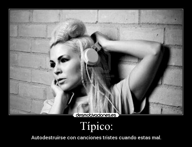 Típico: - Autodestruirse con canciones tristes cuando estas mal.
