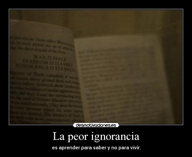 La peor ignorancia - es aprender para saber y no para vivir.