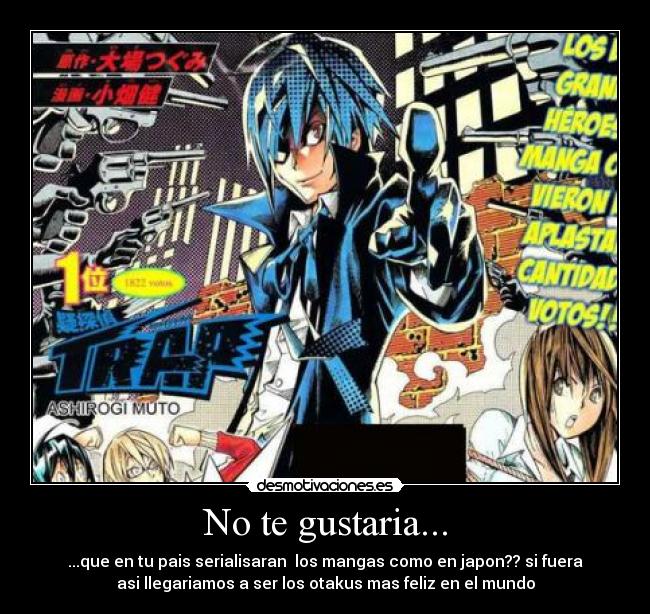 No te gustaria... - ...que en tu pais serialisaran los mangas como en japon?? si fuera
asi llegariamos a ser los otakus mas feliz en el mundo