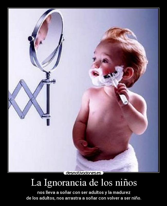 La Ignorancia de los niños - nos lleva a soñar con ser adultos y la madurez
de los adultos, nos arrastra a soñar con volver a ser niño.
