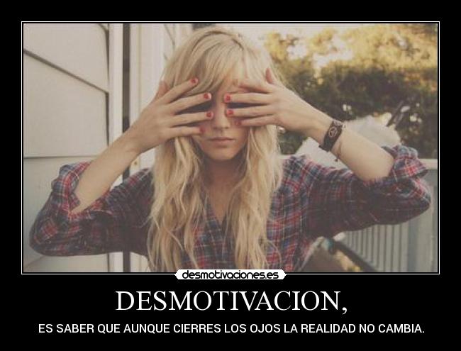 DESMOTIVACION, - ES SABER QUE AUNQUE CIERRES LOS OJOS LA REALIDAD NO CAMBIA.