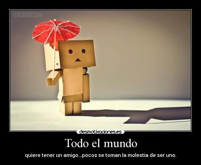 Todo el mundo - quiere tener un amigo...pocos se toman la molestia de ser uno.