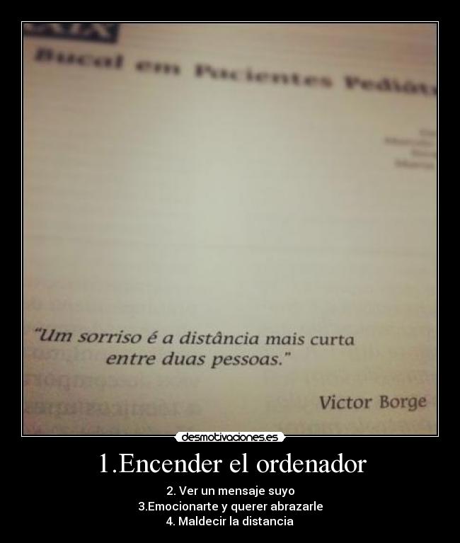1.Encender el ordenador - 2. Ver un mensaje suyo
3.Emocionarte y querer abrazarle
4. Maldecir la distancia