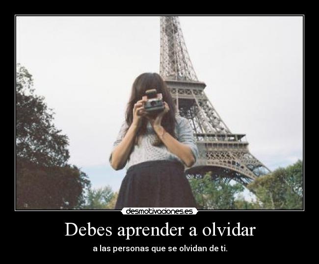 Debes aprender a olvidar - a las personas que se olvidan de ti.