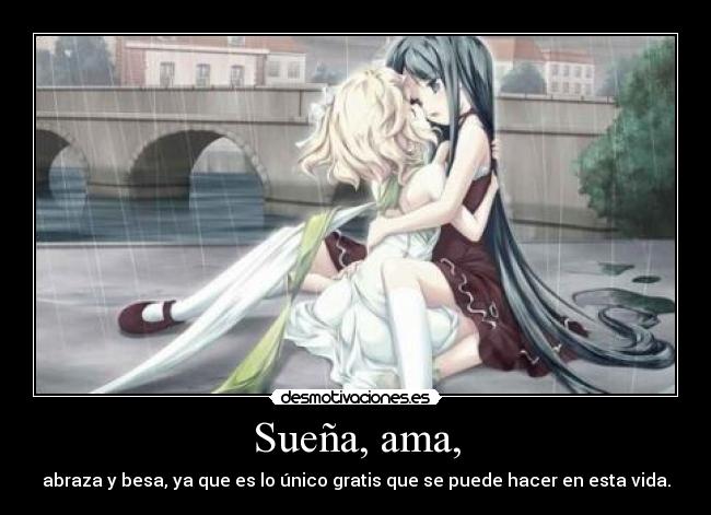 Sueña, ama, - abraza y besa, ya que es lo único gratis que se puede hacer en esta vida.