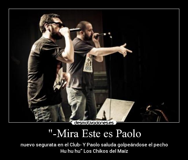 -Mira Este es Paolo - nuevo segurata en el Club- Y Paolo saluda golpeándose el pecho
Hu hu hu Los Chikos del Maíz