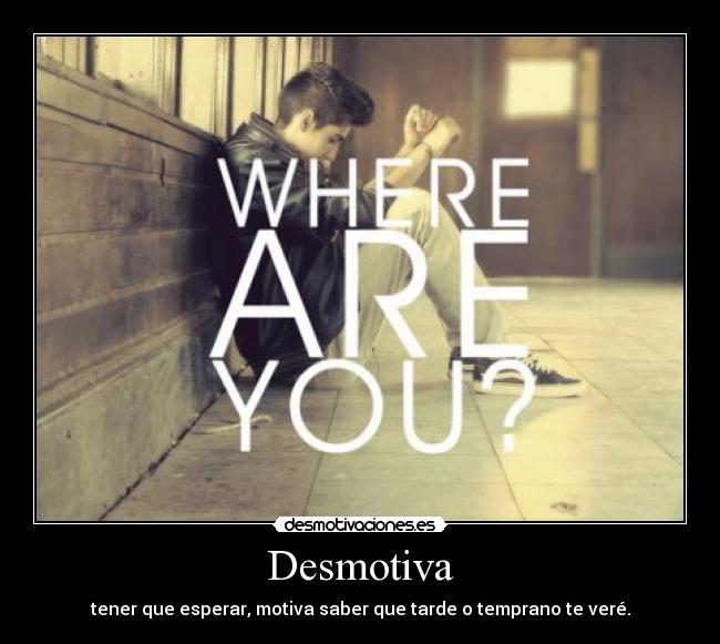 Desmotiva - tener que esperar, motiva saber que tarde o temprano te veré.