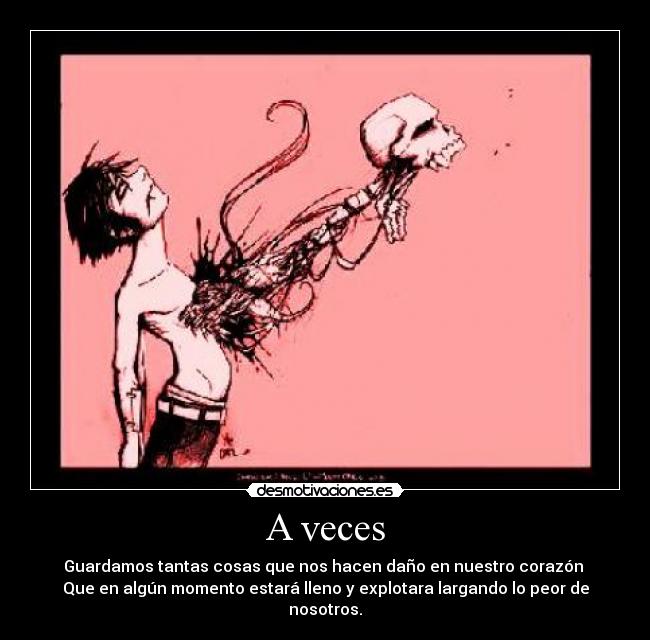 A veces - Guardamos tantas cosas que nos hacen daño en nuestro corazón
Que en algún momento estará lleno y explotara largando lo peor de nosotros.