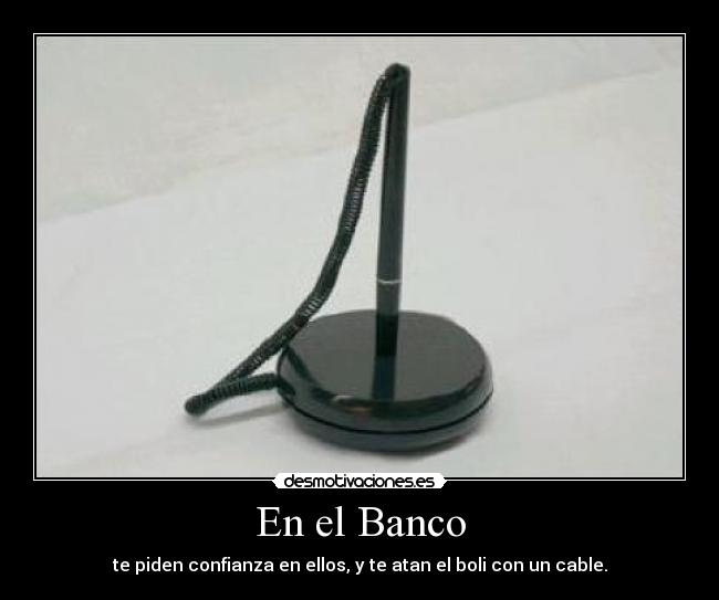 En el Banco - te piden confianza en ellos, y te atan el boli con un cable.
