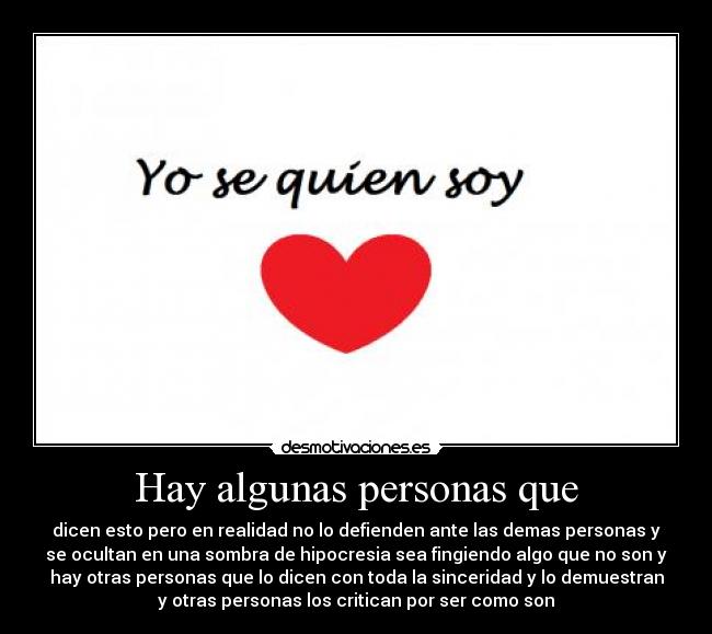 Hay algunas personas que - dicen esto pero en realidad no lo defienden ante las demas personas y
se ocultan en una sombra de hipocresia sea fingiendo algo que no son y
hay otras personas que lo dicen con toda la sinceridad y lo demuestran
y otras personas los critican por ser como son