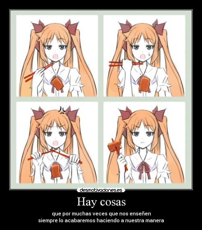 Hay cosas - que por muchas veces que nos enseñen
siempre lo acabaremos haciendo a nuestra manera