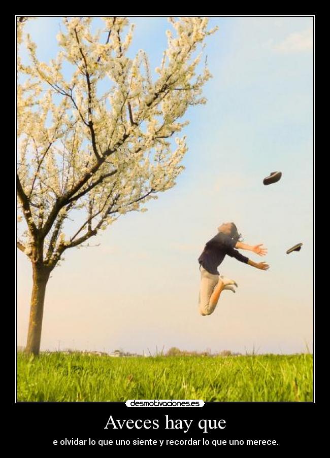 Aveces hay que - e olvidar lo que uno siente y recordar lo que uno merece.