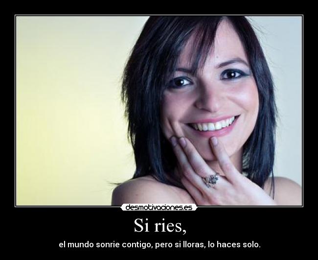 Si ries, - el mundo sonrie contigo, pero si lloras, lo haces solo.