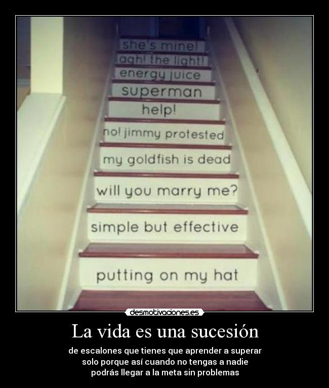 La vida es una sucesión - de escalones que tienes que aprender a superar
solo porque así cuando no tengas a nadie
podrás llegar a la meta sin problemas