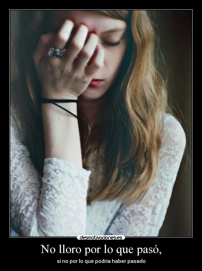 No lloro por lo que pasó, - si no por lo que podría haber pasado