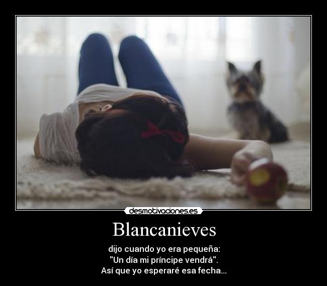 Blancanieves - dijo cuando yo era pequeña:
Un día mi príncipe vendrá.
Así que yo esperaré esa fecha...