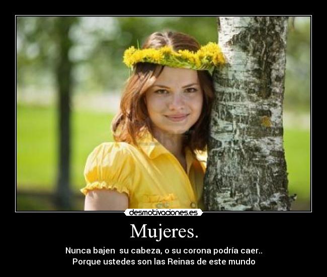 Mujeres. - Nunca bajen su cabeza, o su corona podría caer..
Porque ustedes son las Reinas de este mundo♥