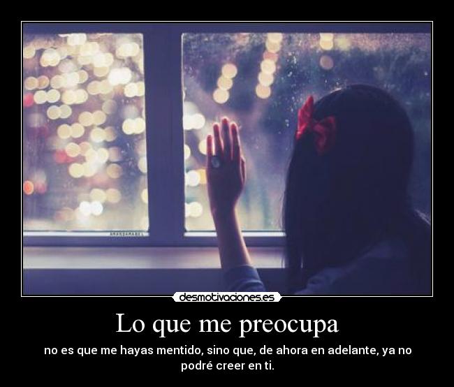 Lo que me preocupa - no es que me hayas mentido, sino que, de ahora en adelante, ya no podré creer en ti.