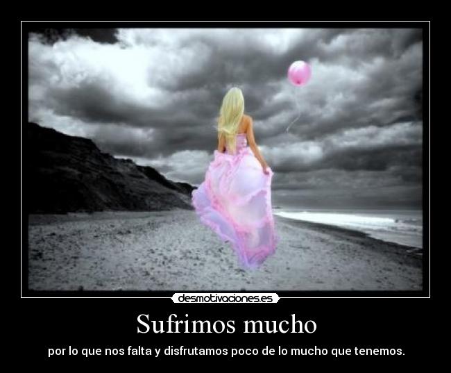 Sufrimos mucho - por lo que nos falta y disfrutamos poco de lo mucho que tenemos.