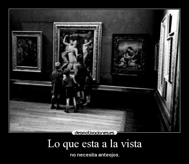 Lo que esta a la vista - no necesita anteojos.