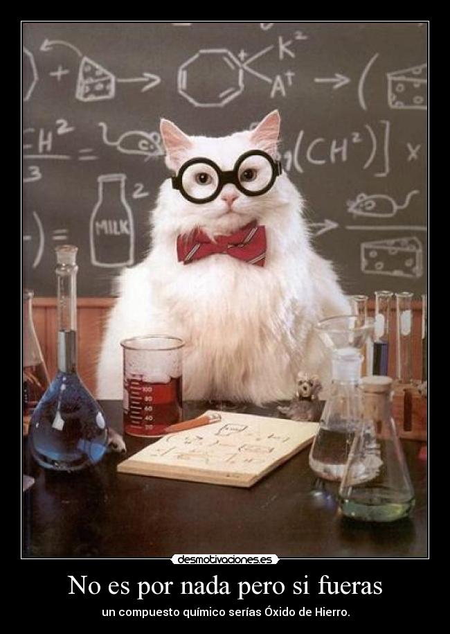 No es por nada pero si fueras - un compuesto químico serías Óxido de Hierro.