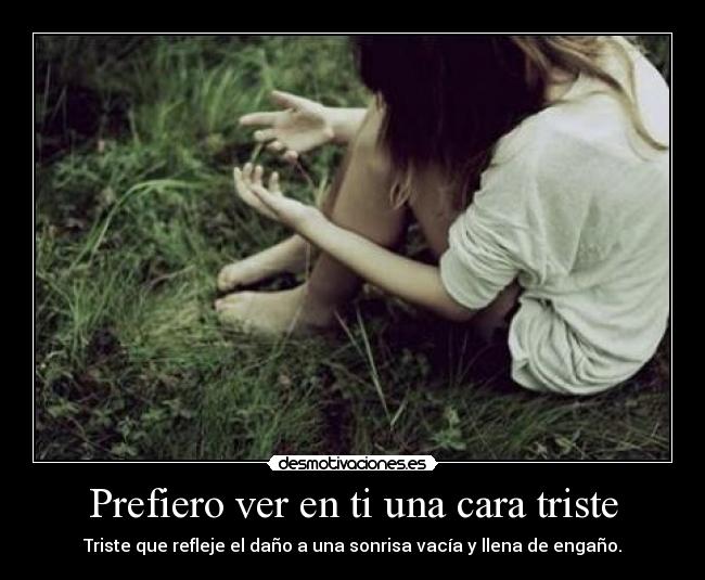 Prefiero ver en ti una cara triste - Triste que refleje el daño a una sonrisa vacía y llena de engaño.