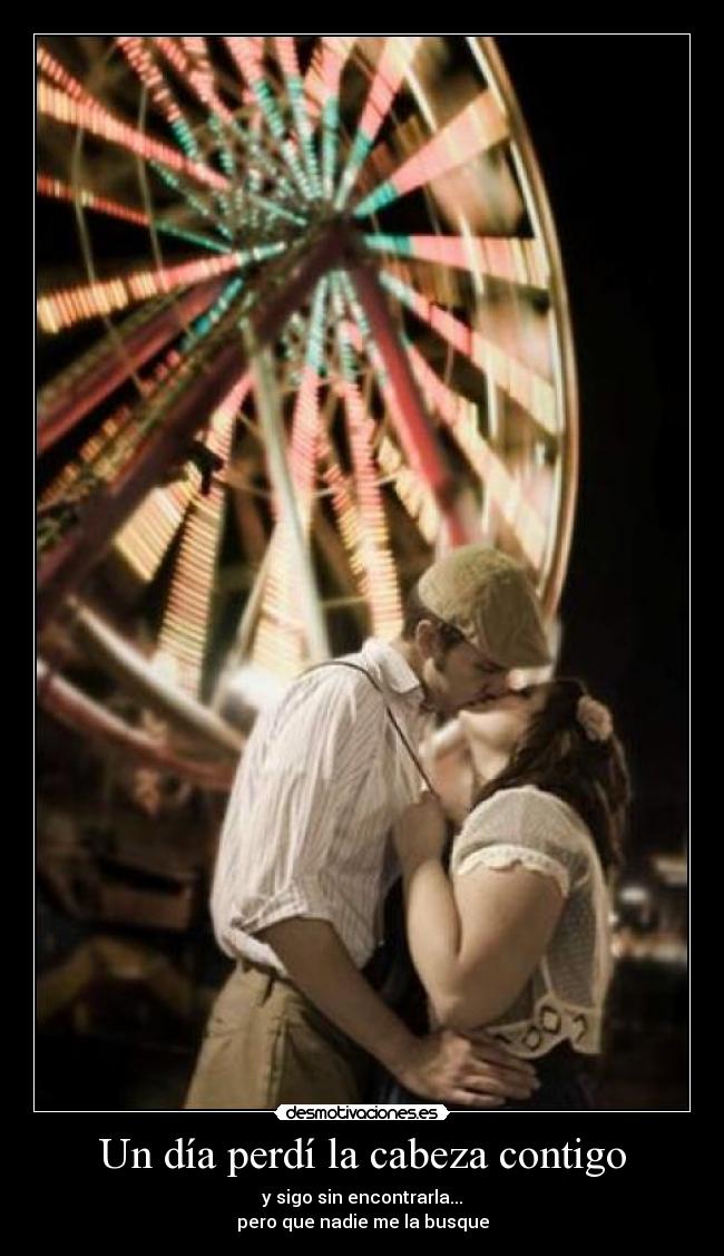 Un día perdí la cabeza contigo - y sigo sin encontrarla...
pero que nadie me la busque