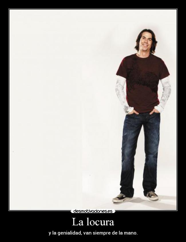 La locura - y la genialidad, van siempre de la mano.