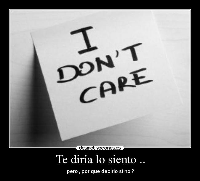 Te diría lo siento .. - pero , por que decirlo si no ?