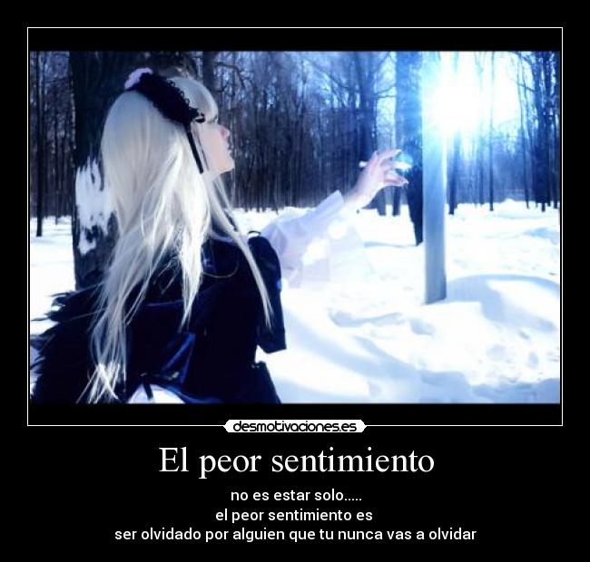 El peor sentimiento - no es estar solo.....
el peor sentimiento es
ser olvidado por alguien que tu nunca vas a olvidar