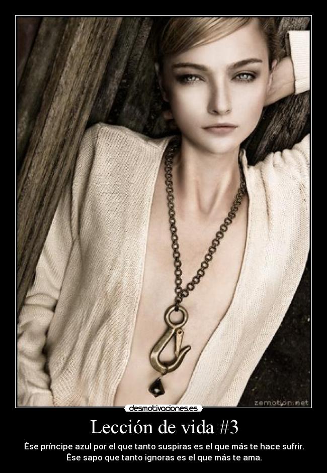 Lección de vida #3 - Ése príncipe azul por el que tanto suspiras es el que más te hace sufrir.
Ése sapo que tanto ignoras es el que más te ama.