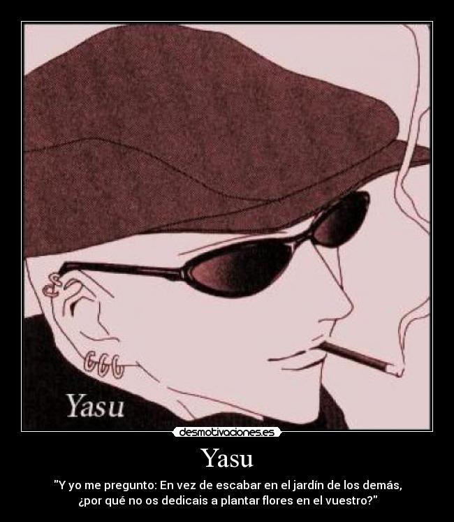 Yasu - Y yo me pregunto: En vez de escabar en el jardín de los demás,
¿por qué no os dedicais a plantar flores en el vuestro?