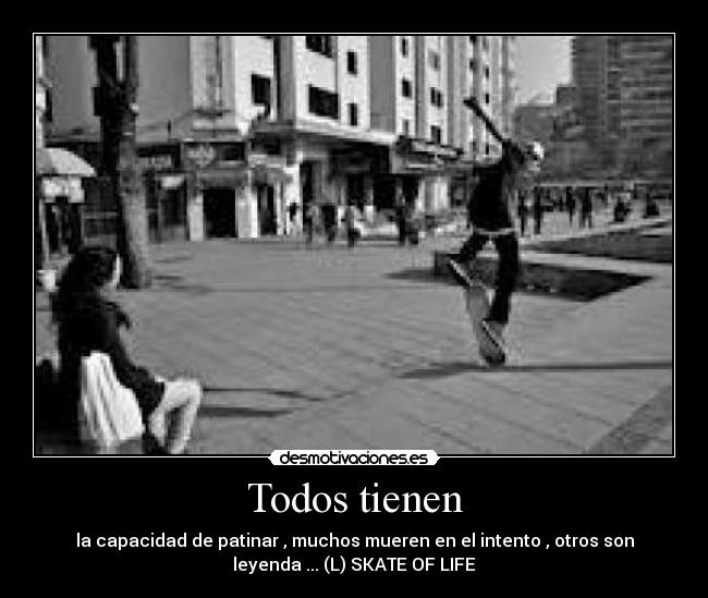 Todos tienen - la capacidad de patinar , muchos mueren en el intento , otros son
leyenda ... (L) SKATE OF LIFE