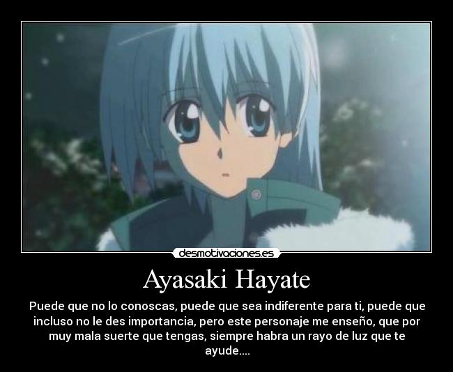 Ayasaki Hayate - Puede que no lo conoscas, puede que sea indiferente para ti, puede que
incluso no le des importancia, pero este personaje me enseño, que por
muy mala suerte que tengas, siempre habra un rayo de luz que te
ayude....