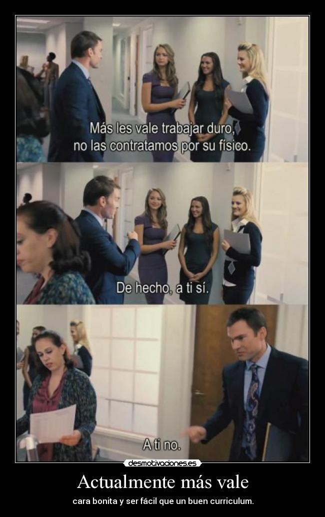 Actualmente más vale - cara bonita y ser fácil que un buen curriculum.