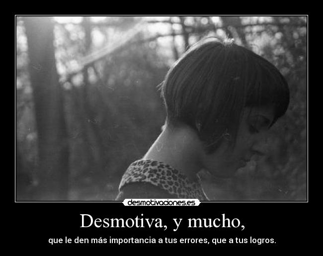 Desmotiva, y mucho, - que le den más importancia a tus errores, que a tus logros.