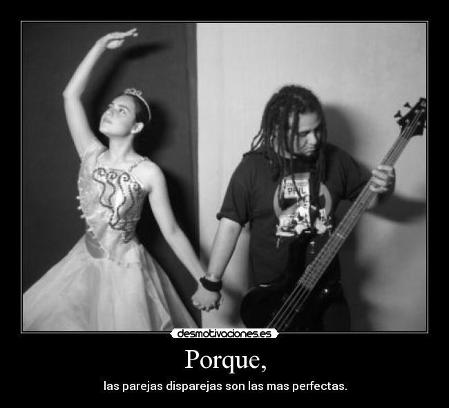 Porque, - las parejas disparejas son las mas perfectas.